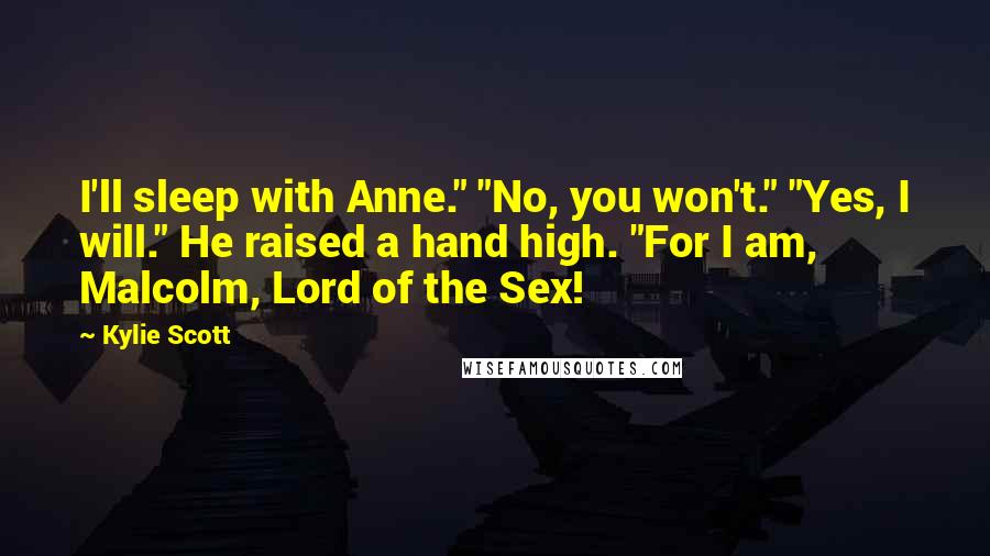 Kylie Scott Quotes: I'll sleep with Anne." "No, you won't." "Yes, I will." He raised a hand high. "For I am, Malcolm, Lord of the Sex!