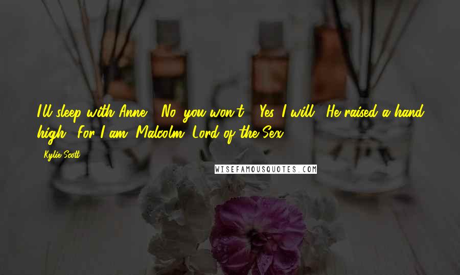 Kylie Scott Quotes: I'll sleep with Anne." "No, you won't." "Yes, I will." He raised a hand high. "For I am, Malcolm, Lord of the Sex!