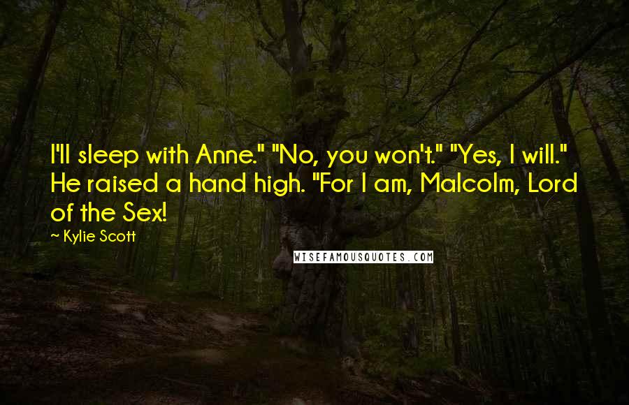 Kylie Scott Quotes: I'll sleep with Anne." "No, you won't." "Yes, I will." He raised a hand high. "For I am, Malcolm, Lord of the Sex!