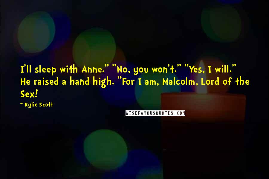 Kylie Scott Quotes: I'll sleep with Anne." "No, you won't." "Yes, I will." He raised a hand high. "For I am, Malcolm, Lord of the Sex!