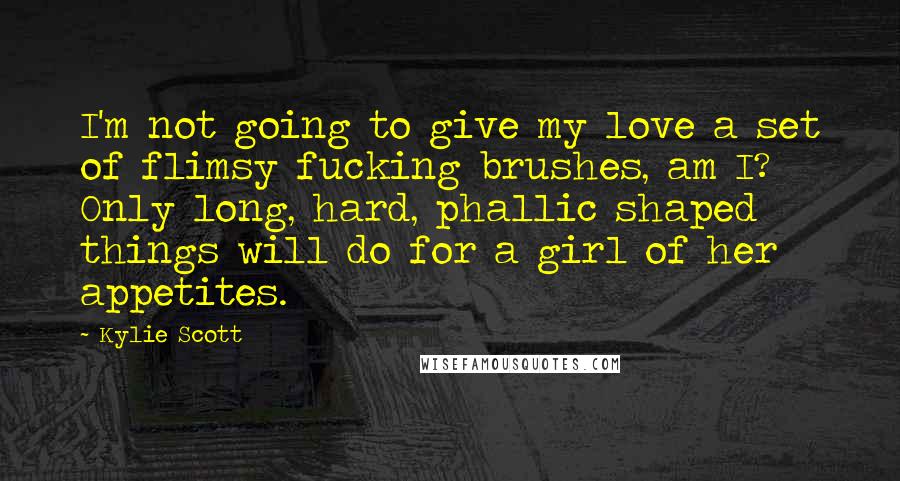 Kylie Scott Quotes: I'm not going to give my love a set of flimsy fucking brushes, am I? Only long, hard, phallic shaped things will do for a girl of her appetites.