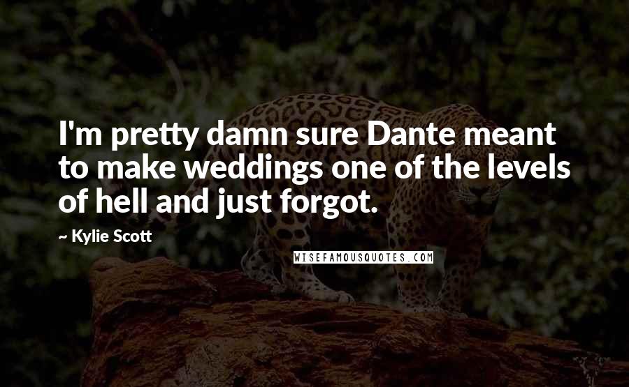 Kylie Scott Quotes: I'm pretty damn sure Dante meant to make weddings one of the levels of hell and just forgot.