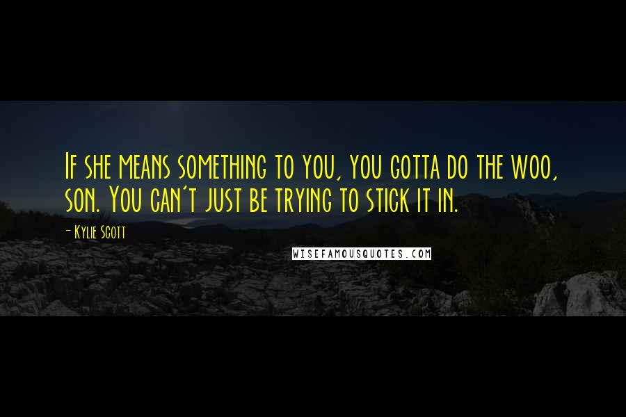 Kylie Scott Quotes: If she means something to you, you gotta do the woo, son. You can't just be trying to stick it in.