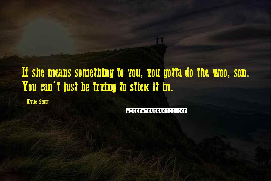 Kylie Scott Quotes: If she means something to you, you gotta do the woo, son. You can't just be trying to stick it in.