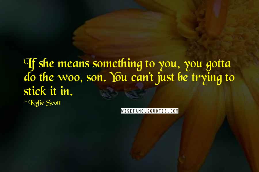 Kylie Scott Quotes: If she means something to you, you gotta do the woo, son. You can't just be trying to stick it in.