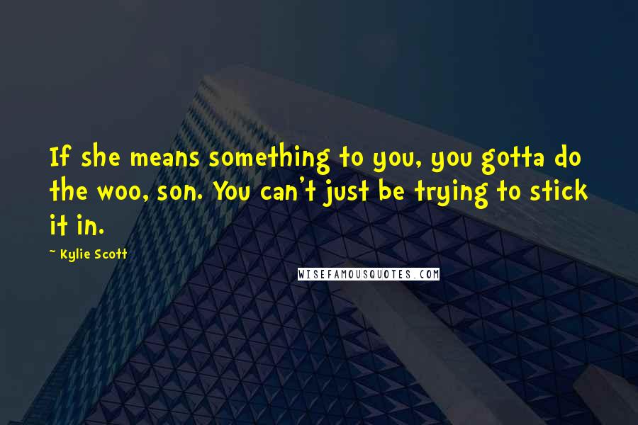 Kylie Scott Quotes: If she means something to you, you gotta do the woo, son. You can't just be trying to stick it in.