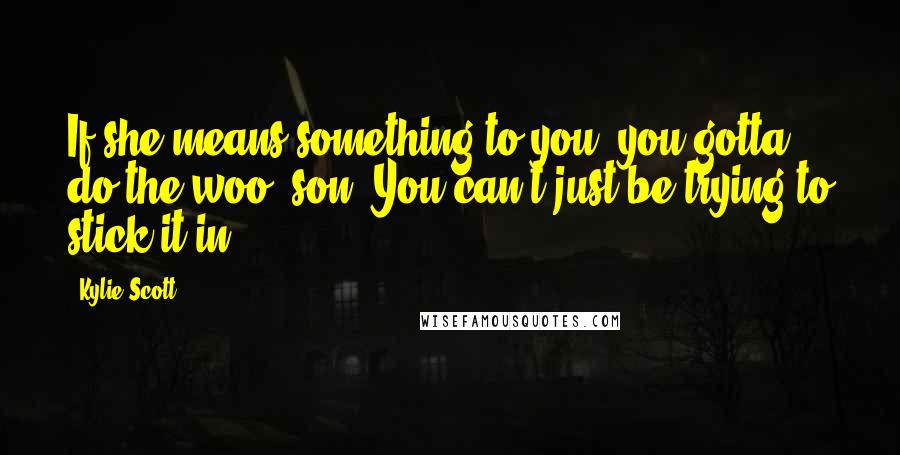 Kylie Scott Quotes: If she means something to you, you gotta do the woo, son. You can't just be trying to stick it in.