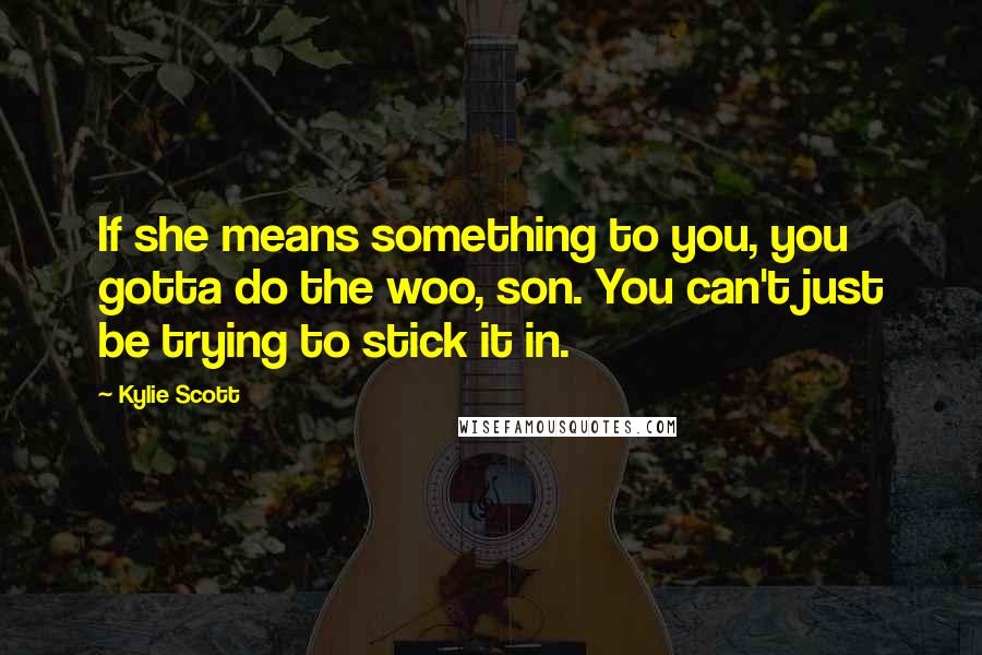 Kylie Scott Quotes: If she means something to you, you gotta do the woo, son. You can't just be trying to stick it in.