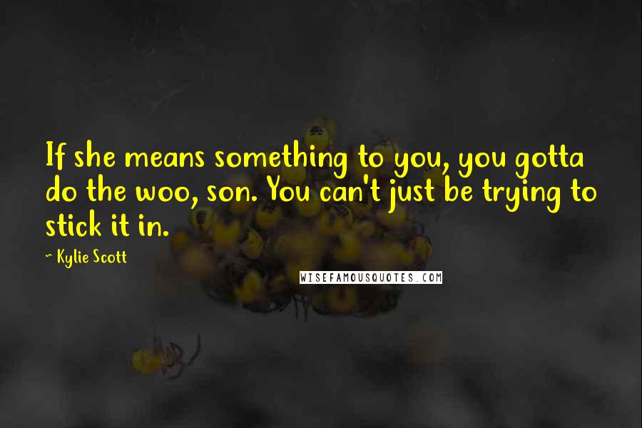 Kylie Scott Quotes: If she means something to you, you gotta do the woo, son. You can't just be trying to stick it in.