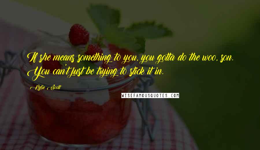 Kylie Scott Quotes: If she means something to you, you gotta do the woo, son. You can't just be trying to stick it in.