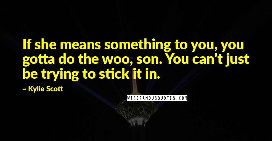 Kylie Scott Quotes: If she means something to you, you gotta do the woo, son. You can't just be trying to stick it in.