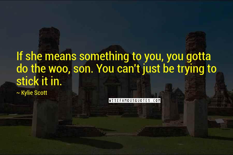 Kylie Scott Quotes: If she means something to you, you gotta do the woo, son. You can't just be trying to stick it in.