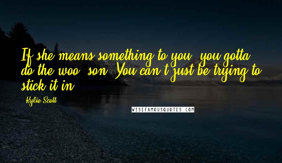 Kylie Scott Quotes: If she means something to you, you gotta do the woo, son. You can't just be trying to stick it in.