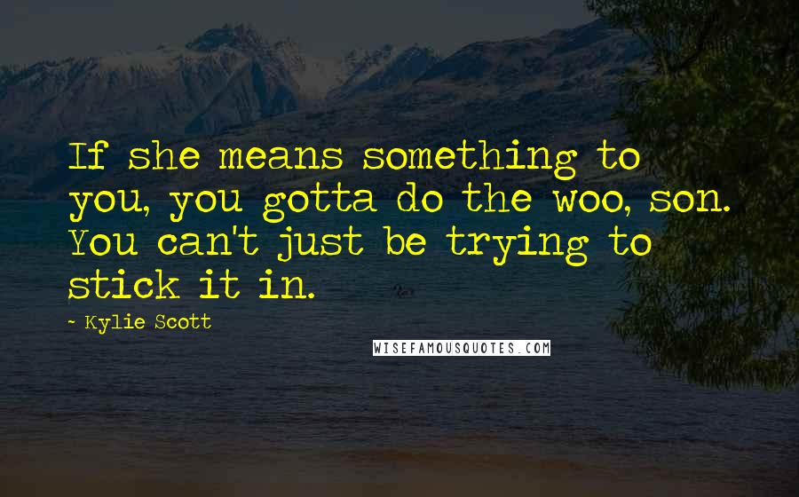 Kylie Scott Quotes: If she means something to you, you gotta do the woo, son. You can't just be trying to stick it in.