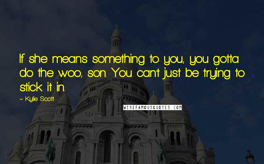 Kylie Scott Quotes: If she means something to you, you gotta do the woo, son. You can't just be trying to stick it in.