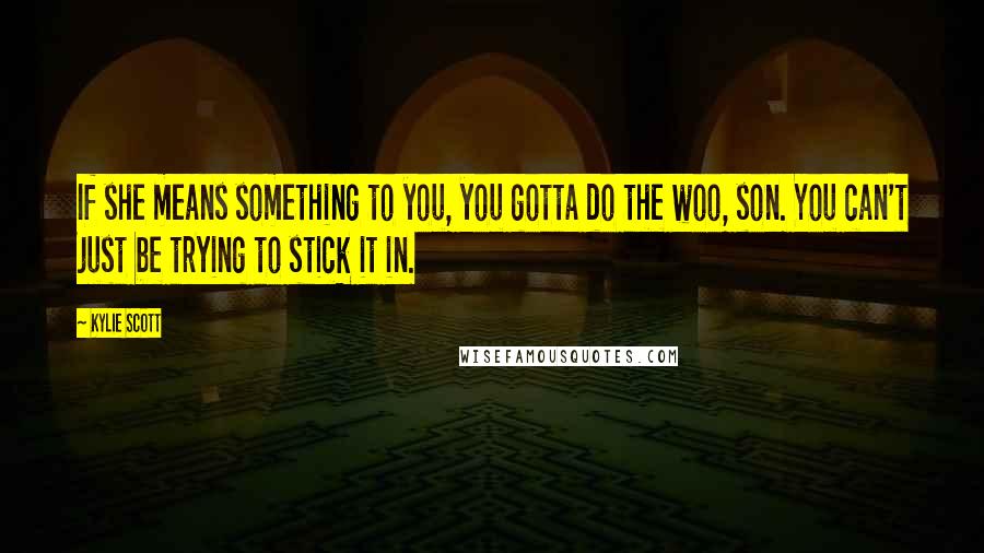 Kylie Scott Quotes: If she means something to you, you gotta do the woo, son. You can't just be trying to stick it in.