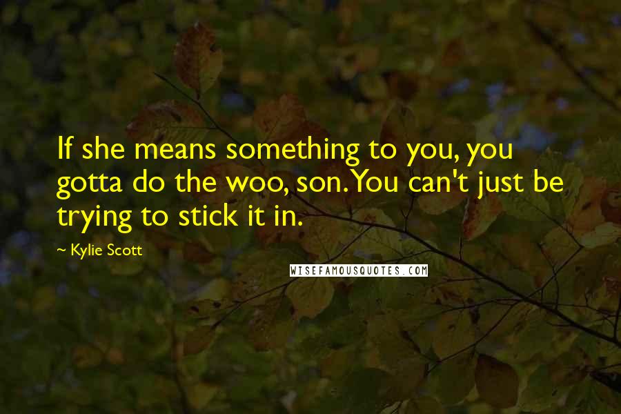 Kylie Scott Quotes: If she means something to you, you gotta do the woo, son. You can't just be trying to stick it in.