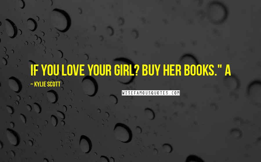 Kylie Scott Quotes: If you love your girl? Buy her books." A