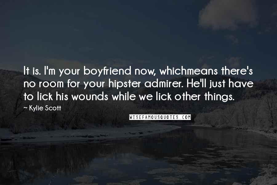 Kylie Scott Quotes: It is. I'm your boyfriend now, whichmeans there's no room for your hipster admirer. He'll just have to lick his wounds while we lick other things.