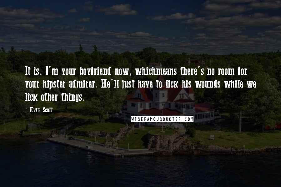 Kylie Scott Quotes: It is. I'm your boyfriend now, whichmeans there's no room for your hipster admirer. He'll just have to lick his wounds while we lick other things.