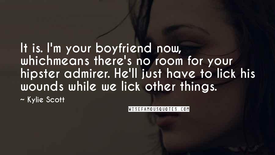 Kylie Scott Quotes: It is. I'm your boyfriend now, whichmeans there's no room for your hipster admirer. He'll just have to lick his wounds while we lick other things.