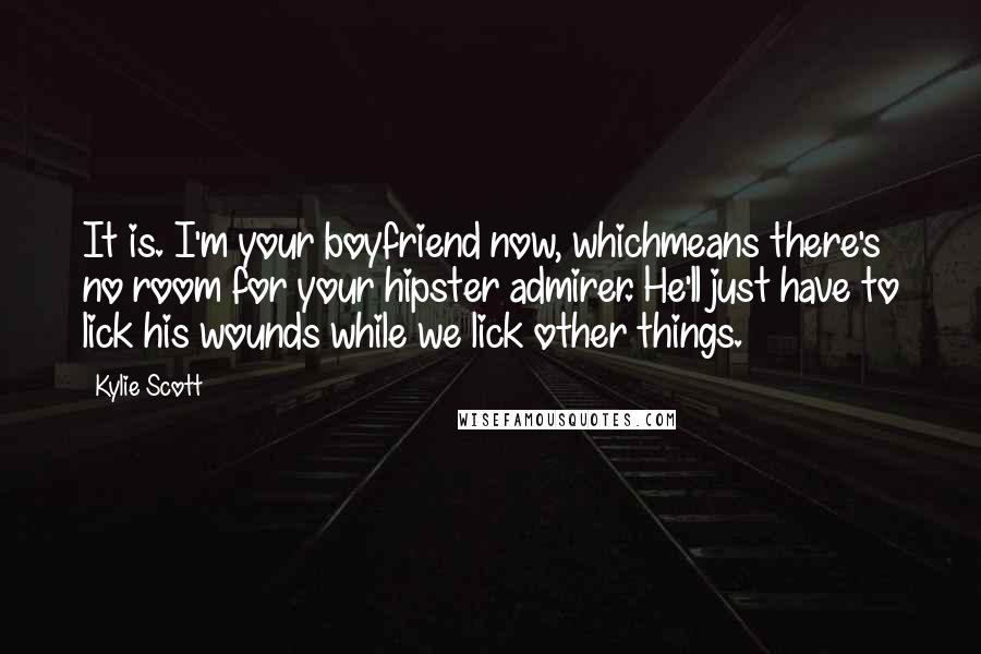Kylie Scott Quotes: It is. I'm your boyfriend now, whichmeans there's no room for your hipster admirer. He'll just have to lick his wounds while we lick other things.