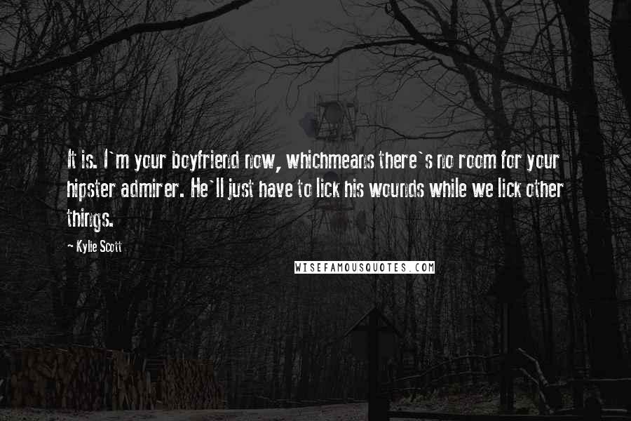 Kylie Scott Quotes: It is. I'm your boyfriend now, whichmeans there's no room for your hipster admirer. He'll just have to lick his wounds while we lick other things.