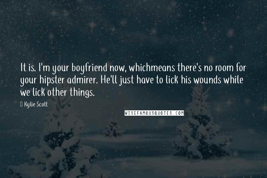 Kylie Scott Quotes: It is. I'm your boyfriend now, whichmeans there's no room for your hipster admirer. He'll just have to lick his wounds while we lick other things.