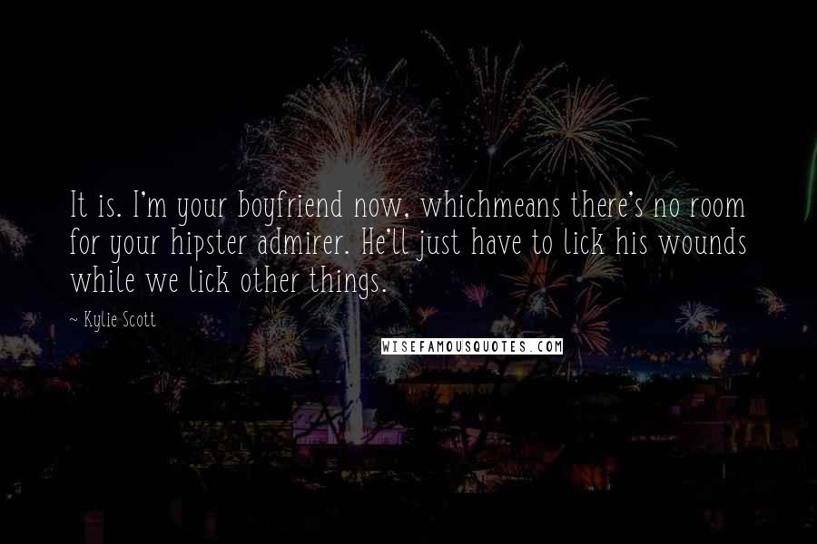 Kylie Scott Quotes: It is. I'm your boyfriend now, whichmeans there's no room for your hipster admirer. He'll just have to lick his wounds while we lick other things.