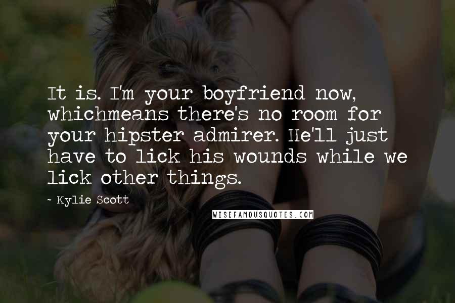 Kylie Scott Quotes: It is. I'm your boyfriend now, whichmeans there's no room for your hipster admirer. He'll just have to lick his wounds while we lick other things.