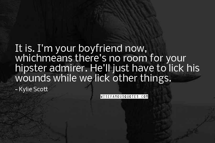 Kylie Scott Quotes: It is. I'm your boyfriend now, whichmeans there's no room for your hipster admirer. He'll just have to lick his wounds while we lick other things.