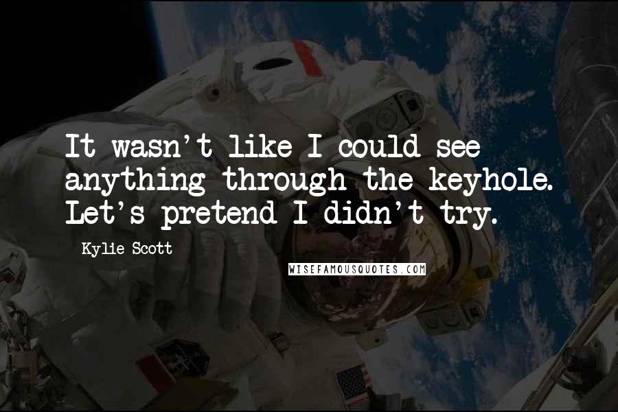 Kylie Scott Quotes: It wasn't like I could see anything through the keyhole. Let's pretend I didn't try.