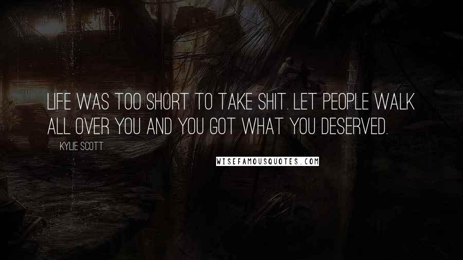 Kylie Scott Quotes: Life was too short to take shit. Let people walk all over you and you got what you deserved.