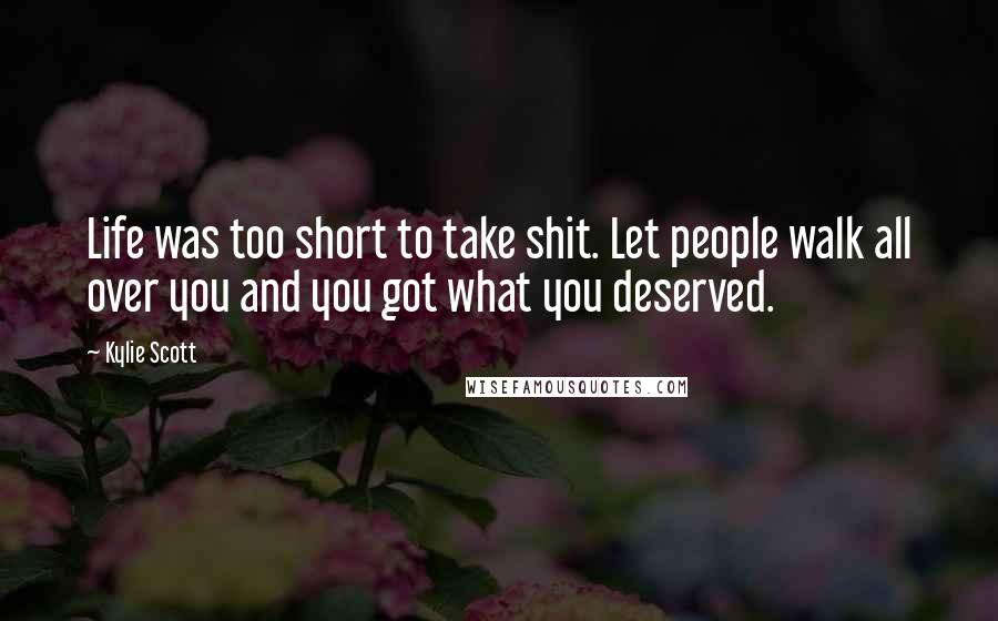 Kylie Scott Quotes: Life was too short to take shit. Let people walk all over you and you got what you deserved.