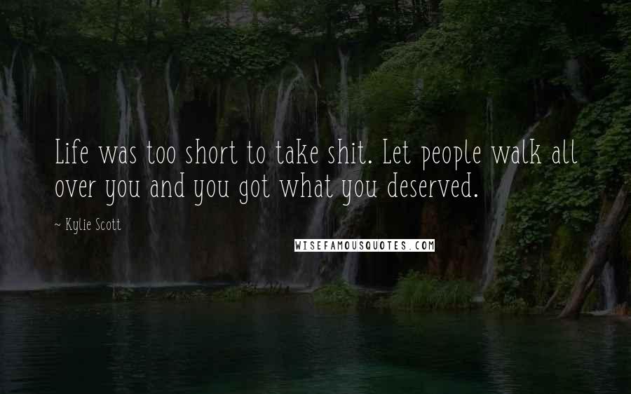 Kylie Scott Quotes: Life was too short to take shit. Let people walk all over you and you got what you deserved.