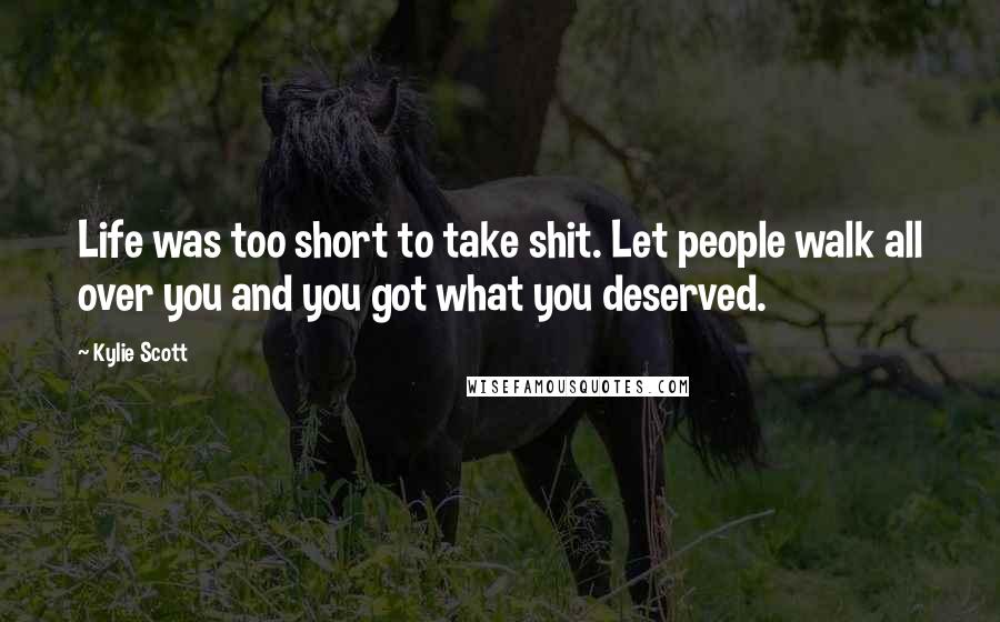 Kylie Scott Quotes: Life was too short to take shit. Let people walk all over you and you got what you deserved.