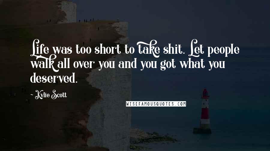 Kylie Scott Quotes: Life was too short to take shit. Let people walk all over you and you got what you deserved.