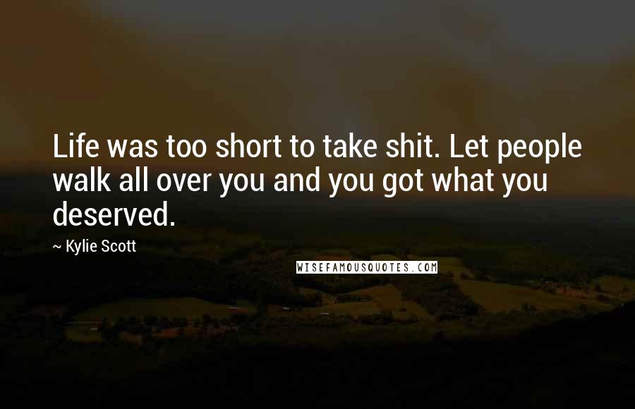 Kylie Scott Quotes: Life was too short to take shit. Let people walk all over you and you got what you deserved.