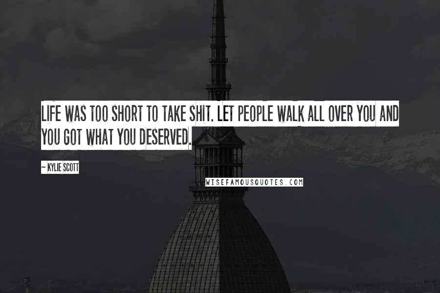 Kylie Scott Quotes: Life was too short to take shit. Let people walk all over you and you got what you deserved.