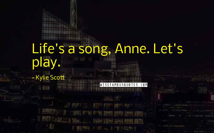 Kylie Scott Quotes: Life's a song, Anne. Let's play.