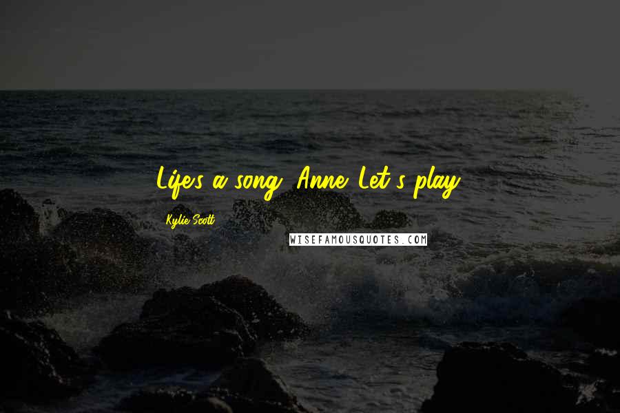 Kylie Scott Quotes: Life's a song, Anne. Let's play.