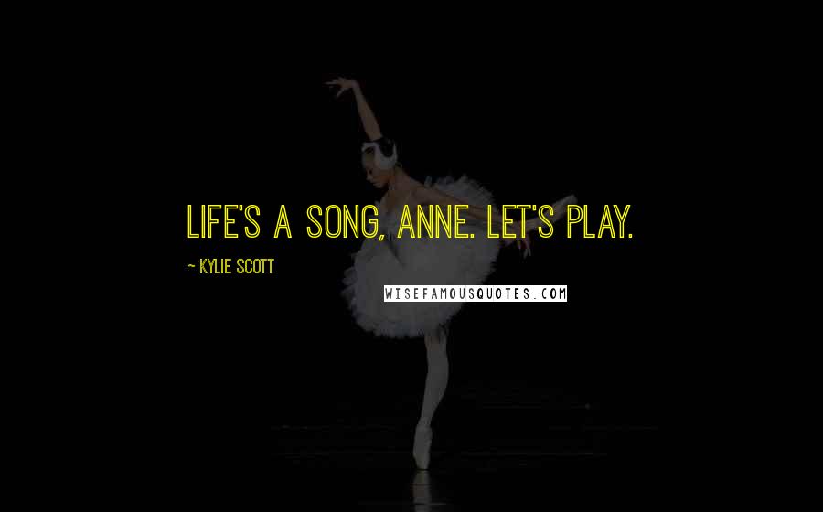 Kylie Scott Quotes: Life's a song, Anne. Let's play.