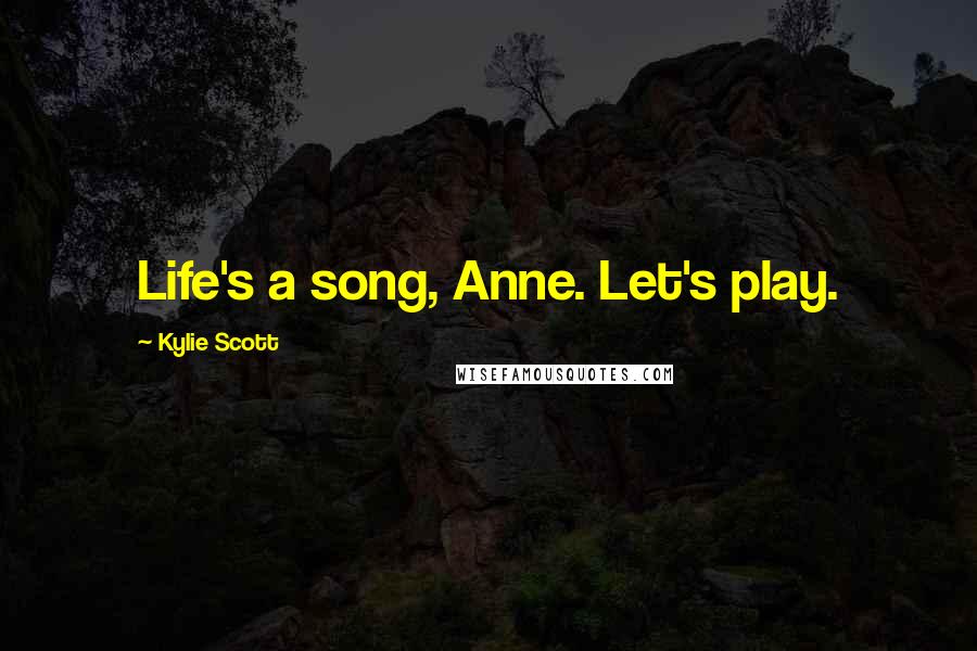 Kylie Scott Quotes: Life's a song, Anne. Let's play.