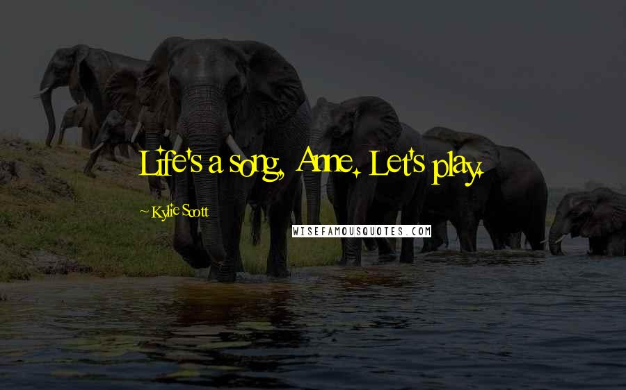 Kylie Scott Quotes: Life's a song, Anne. Let's play.