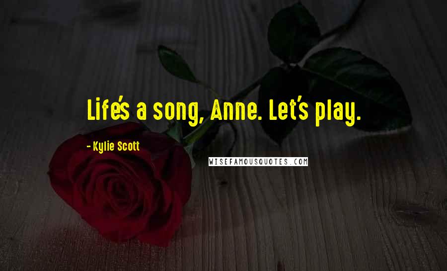 Kylie Scott Quotes: Life's a song, Anne. Let's play.