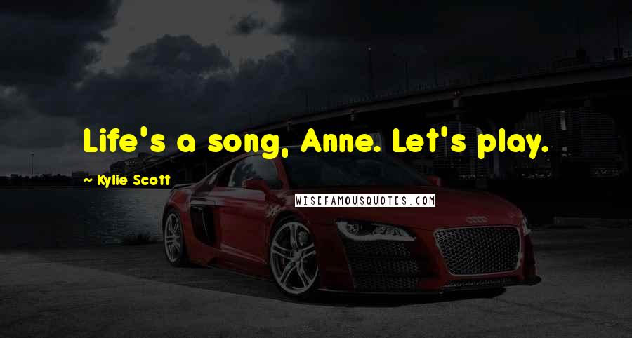 Kylie Scott Quotes: Life's a song, Anne. Let's play.