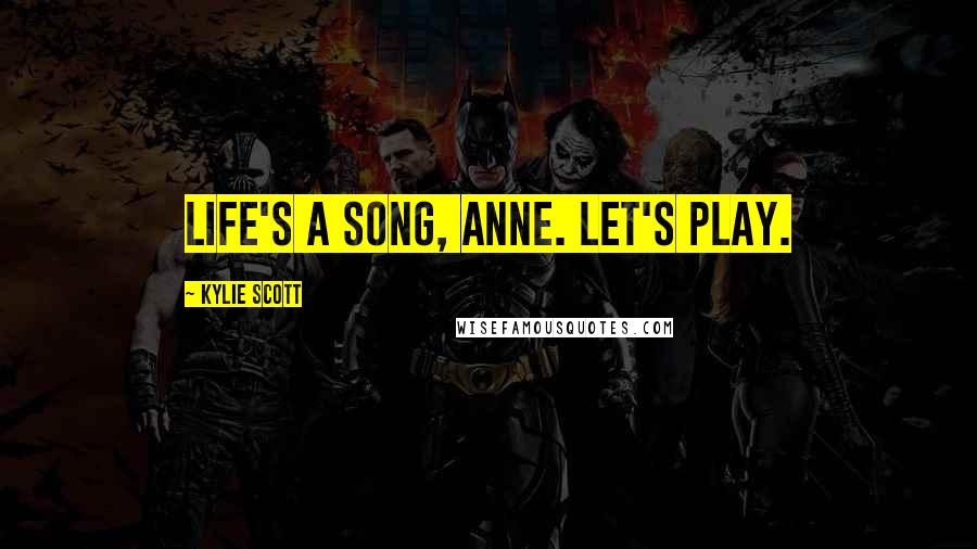 Kylie Scott Quotes: Life's a song, Anne. Let's play.