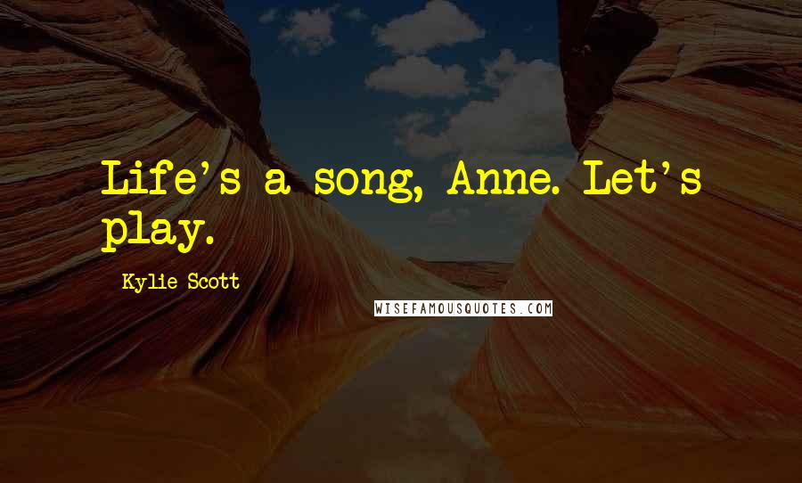 Kylie Scott Quotes: Life's a song, Anne. Let's play.