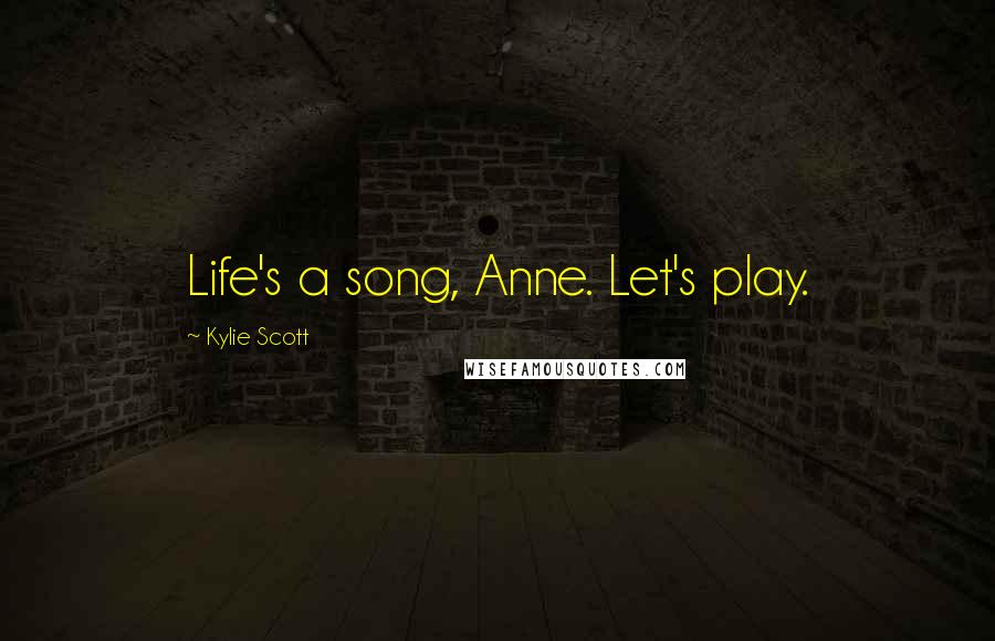 Kylie Scott Quotes: Life's a song, Anne. Let's play.