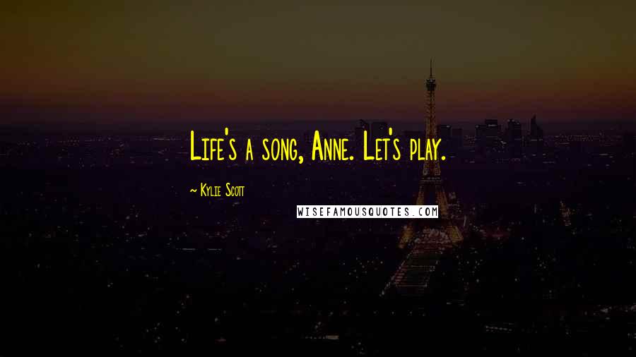 Kylie Scott Quotes: Life's a song, Anne. Let's play.